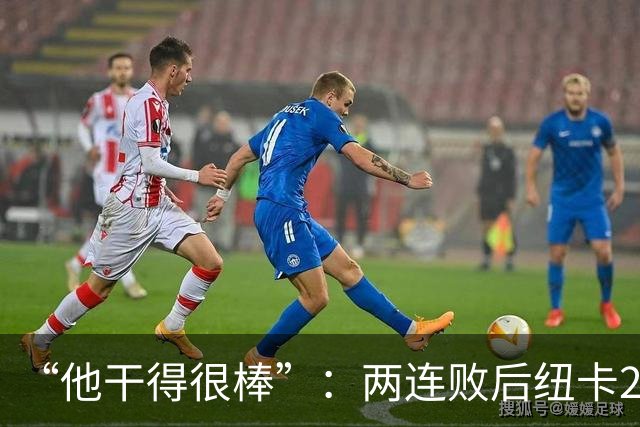 “他干得很棒”：两连败后纽卡2比0，主帅点名夸他