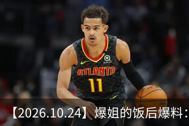 【2026.10.24】爆姐的饭后爆料：生命不止，爆料不息！