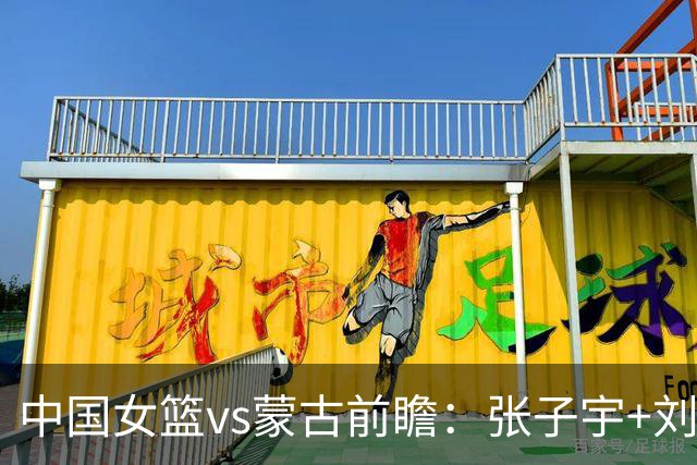 中国女篮vs蒙古前瞻：张子宇+刘禹彤PK归化中锋 剑指16连胜冲四强