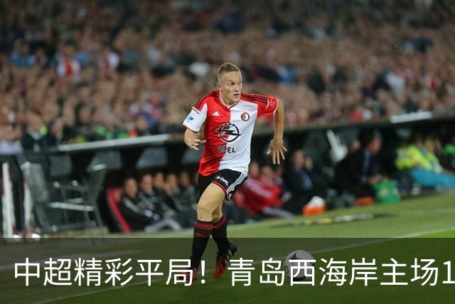 中超精彩平局！青岛西海岸主场1-1战平云南玉昆，阿奇兹上半场破门建功，末段罚丢绝杀点球，球队主场收官战无缘胜利