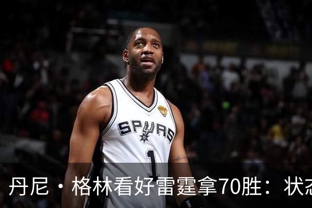 丹尼·格林看好雷霆拿70胜：状态并不好仍轻取掘金 防守实在恐怖