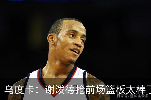 乌度卡：谢泼德抢前场篮板太棒了，我很喜欢