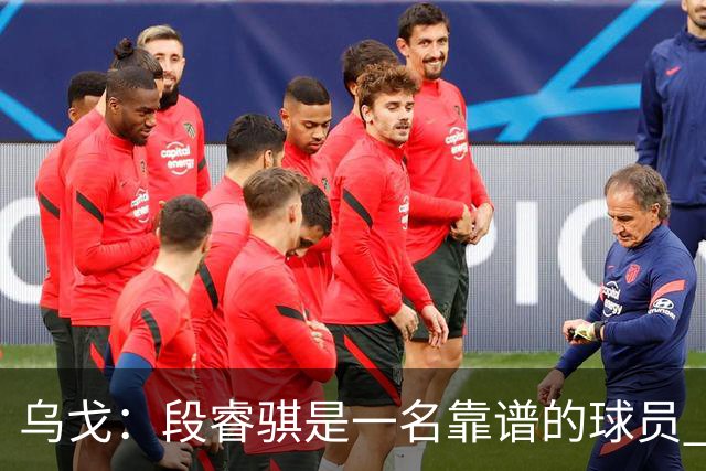 乌戈：段睿骐是一名靠谱的球员 还很年轻 仍然还有提升空间