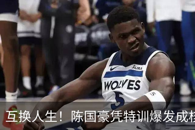 互换人生！陈国豪凭特训爆发成核心，徐昕遭边缘化