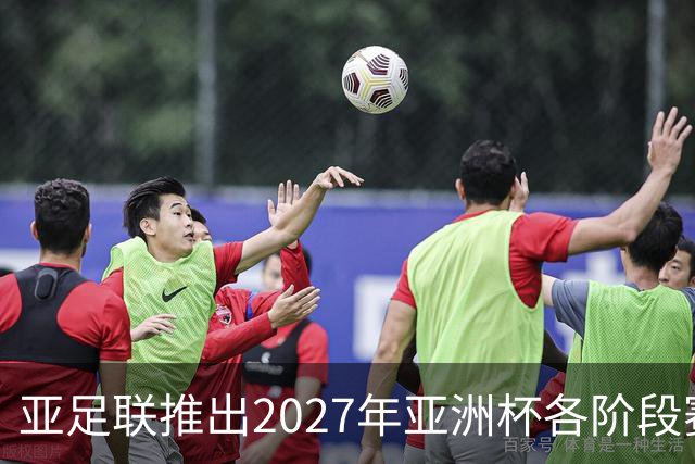 亚足联推出2027年亚洲杯各阶段赛事开球时间点，仅适用于赛事如期举办