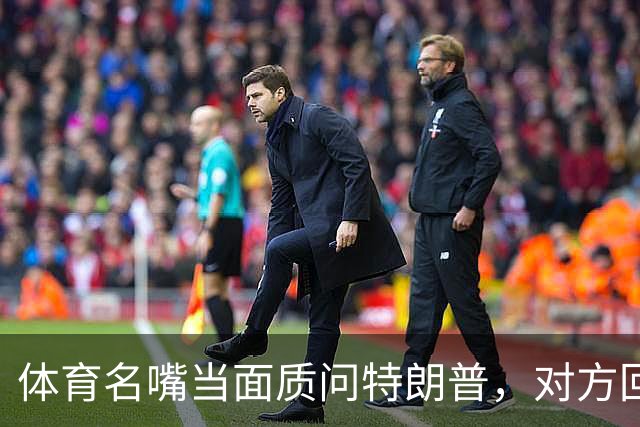 体育名嘴当面质问特朗普，对方回了一句"我是最伟大总统"