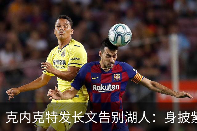 克内克特发长文告别湖人：身披紫金战袍是荣幸！这不是故事的终点