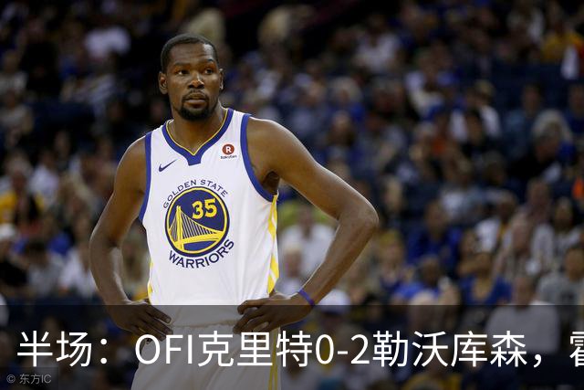 半场：OFI克里特0-2勒沃库森，霍夫曼双响