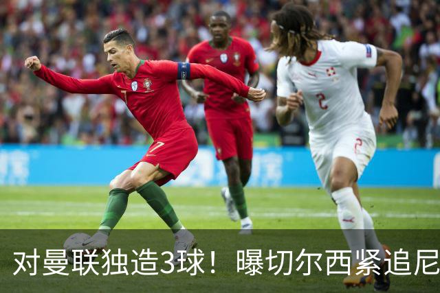 对曼联独造3球！曝切尔西紧追尼科帕斯 转会费预计破亿