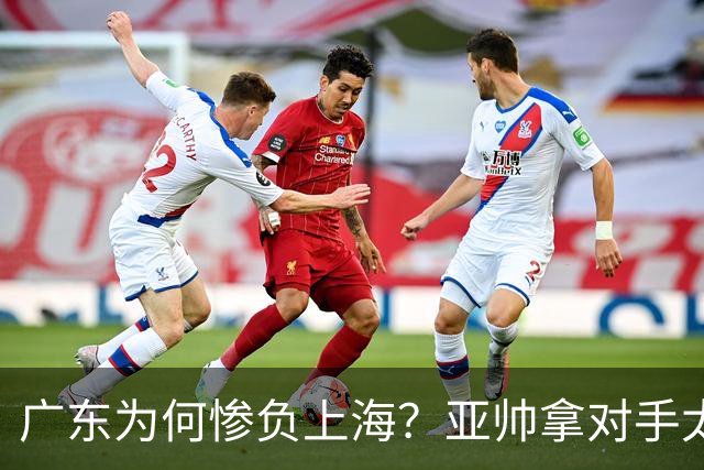 广东为何惨负上海？亚帅拿对手太强说事，卢伟直戳要害，李弘权扎心了