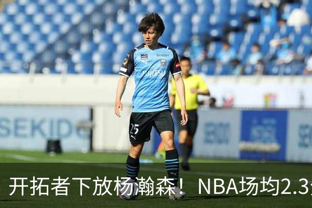 开拓者下放杨瀚森！NBA场均2.3分，成G联赛常客，记者：这是好事