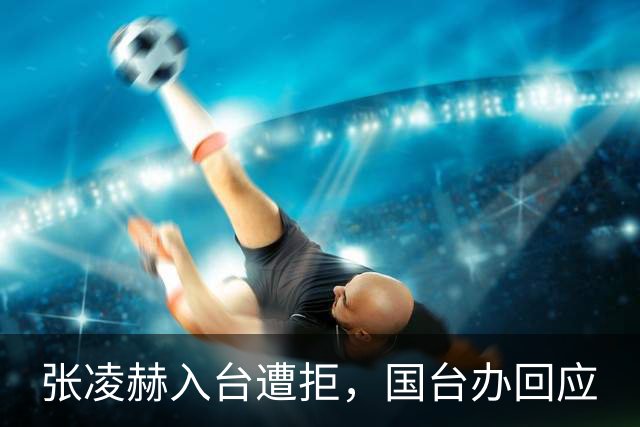 张凌赫入台遭拒，国台办回应