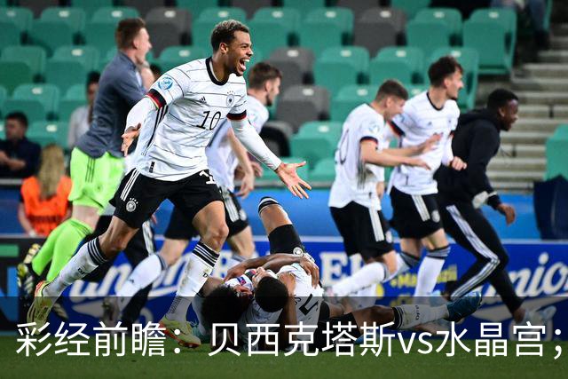 彩经前瞻：贝西克塔斯vs水晶宫；首选主胜，次选平局