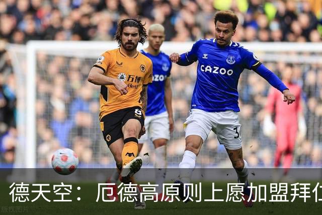 德天空：厄德高原则上愿加盟拜仁，拜仁内部正对此进行讨论