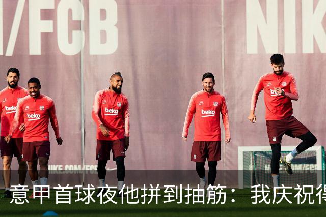 意甲首球夜他拼到抽筋：我庆祝得比卢利还好
