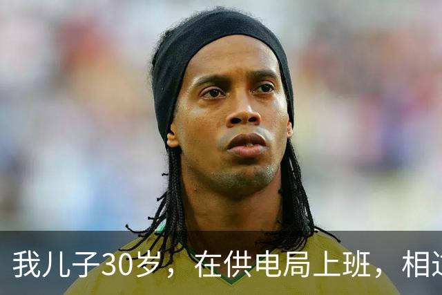 我儿子30岁，在供电局上班，相过25个姑娘，没有一个愿意跟他