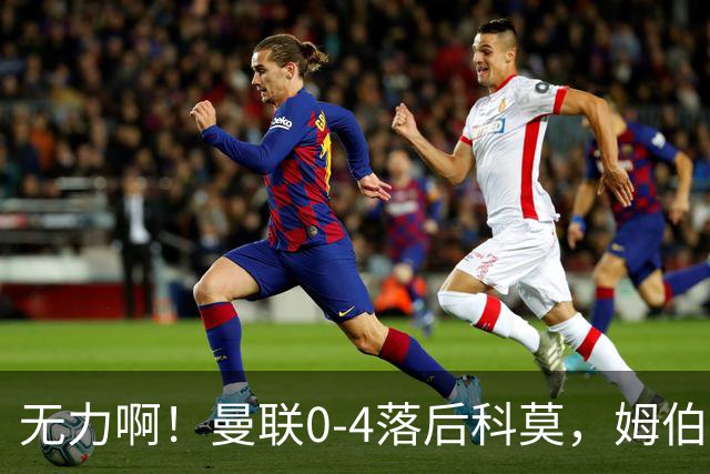 无力啊！曼联0-4落后科莫，姆伯莫怒吼招呼队友