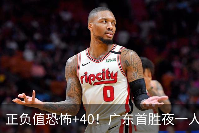 正负值恐怖+40！广东首胜夜一人carry全场打服杨毅：他是本场MVP