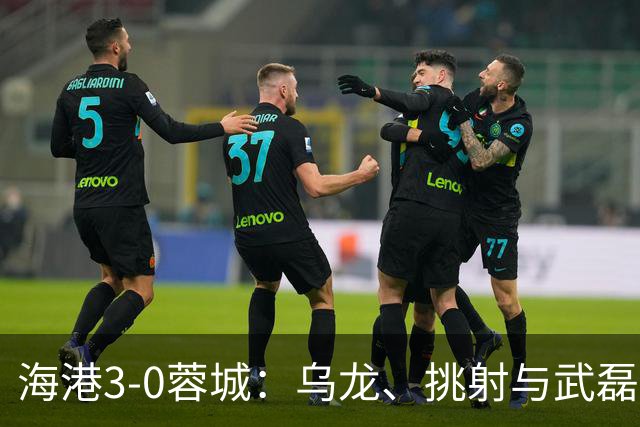 海港3-0蓉城：乌龙、挑射与武磊破门