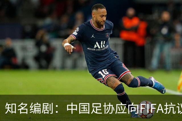 知名编剧：中国足协应向FIFA抗议！全面禁播姆巴佩比赛 抵制代言