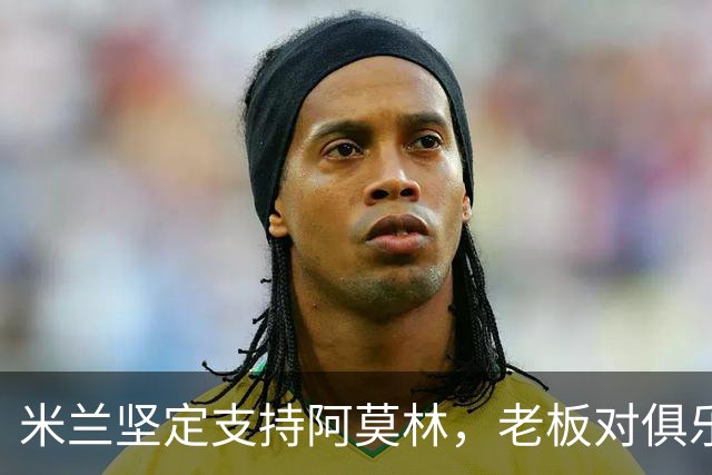 米兰坚定支持阿莫林，老板对俱乐部规划也毫无动摇