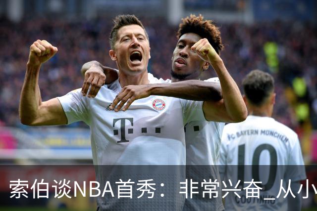 索伯谈NBA首秀：非常兴奋 从小的时候开始就一直在等待这一刻