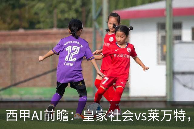 西甲AI前瞻：皇家社会vs莱万特，争夺欧冠资格的关键对决