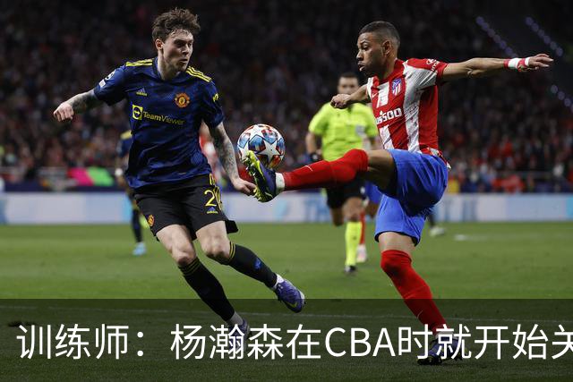 训练师：杨瀚森在CBA时就开始关注他 球商极高&打球像后卫