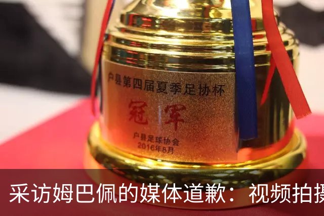 采访姆巴佩的媒体道歉：视频拍摄于4月！冒犯中国人民 致以诚挚歉意