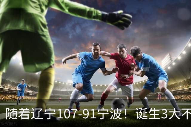 随着辽宁107-91宁波！诞生3大不争事实，不是库珀，赵继伟才是定海神针