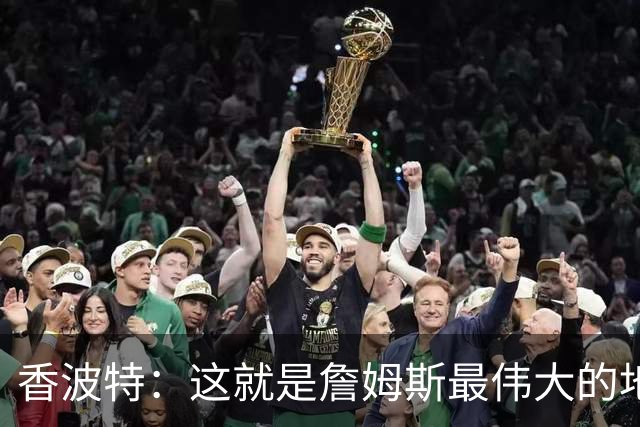 香波特：这就是詹姆斯最伟大的地方 可打任何位置&在场上无所不能
