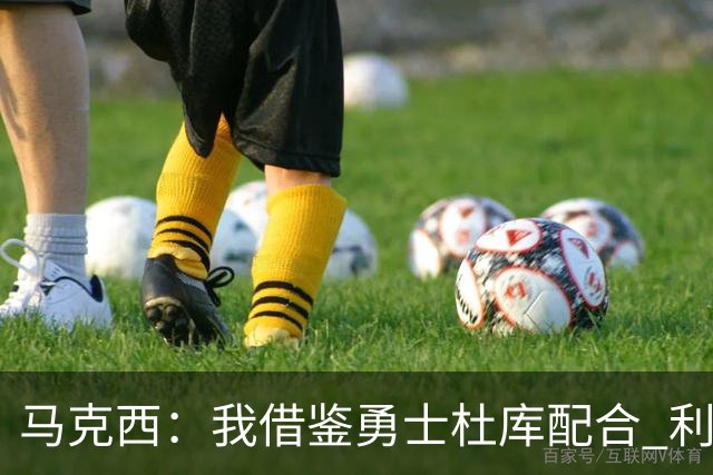 马克西：我借鉴勇士杜库配合 利用詹姆斯制造换防 该战术十分奏效