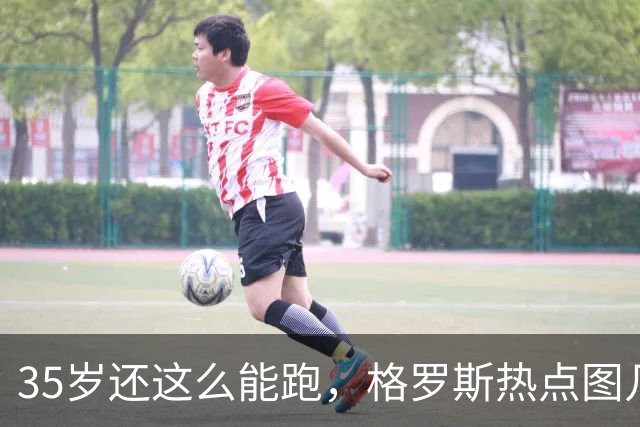 35岁还这么能跑，格罗斯热点图几乎全场覆盖