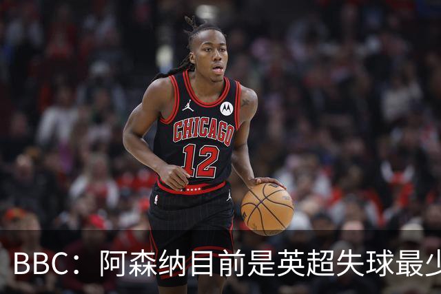 BBC：阿森纳目前是英超失球最少的队伍，孔萨的强势发挥功不可没