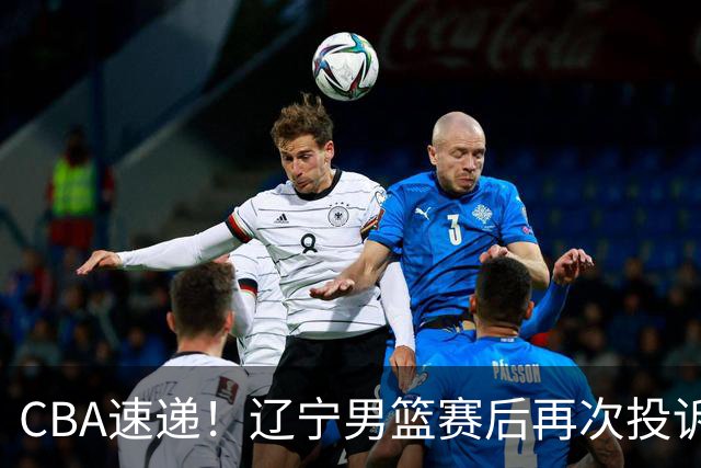 CBA速递！辽宁男篮赛后再次投诉主场哨明显，孙铭徽最新伤病情况出炉，山东男篮将调整外援
