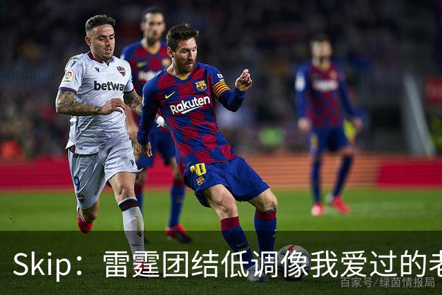 Skip：雷霆团结低调像我爱过的老马刺 而现在的马刺太狂妄